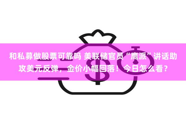 和私募做股票可靠吗 美联储官员“鹰派”讲话助攻美元反弹，金价小幅回落！今日怎么看？
