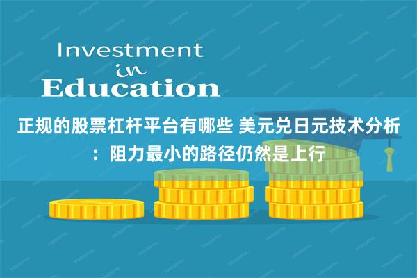 正规的股票杠杆平台有哪些 美元兑日元技术分析：阻力最小的路径仍然是上行