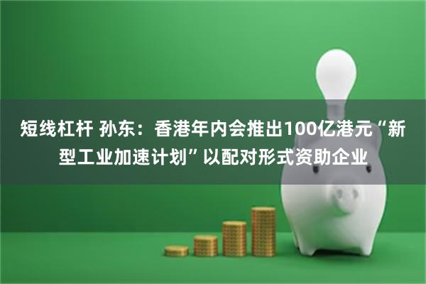 短线杠杆 孙东：香港年内会推出100亿港元“新型工业加速计划”以配对形式资助企业