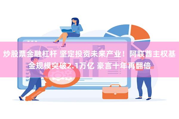 炒股票金融杠杆 坚定投资未来产业！阿联酋主权基金规模突破2.1万亿 豪言十年再翻倍