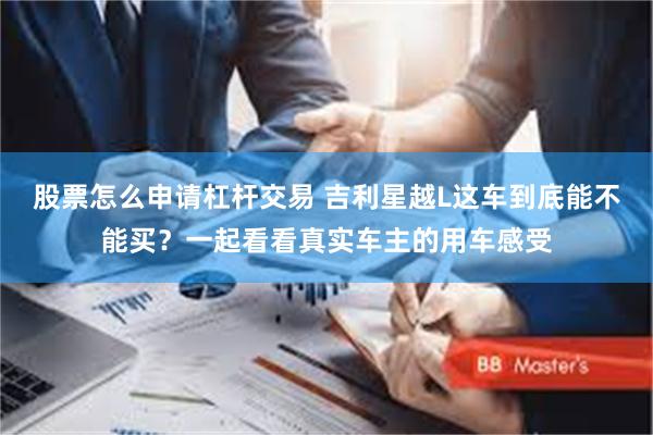 股票怎么申请杠杆交易 吉利星越L这车到底能不能买？一起看看真实车主的用车感受