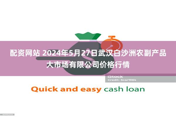 配资网站 2024年5月27日武汉白沙洲农副产品大市场有限公司价格行情