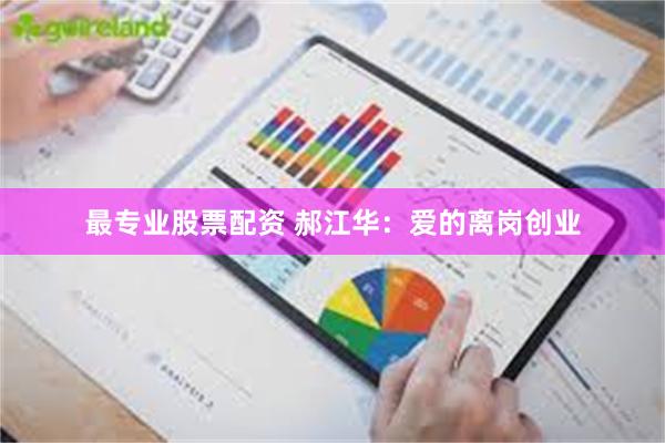 最专业股票配资 郝江华：爱的离岗创业