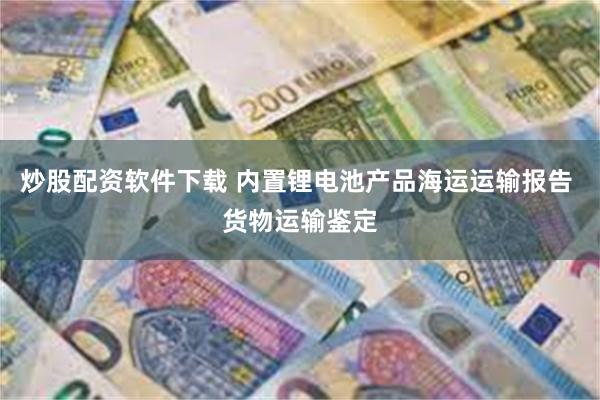 炒股配资软件下载 内置锂电池产品海运运输报告 货物运输鉴定