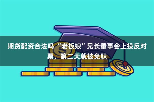 期货配资合法吗 “老板娘”兄长董事会上投反对票，第二天就被免职