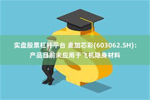 实盘股票杠杆平台 麦加芯彩(603062.SH)：产品目前未应用于飞机隐身材料