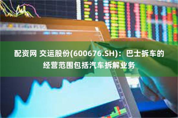 配资网 交运股份(600676.SH)：巴士拆车的经营范围包括汽车拆解业务