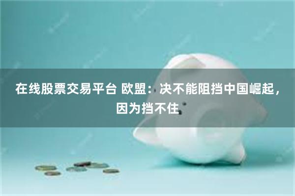 在线股票交易平台 欧盟：决不能阻挡中国崛起，因为挡不住