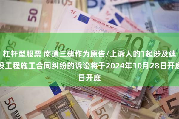 杠杆型股票 南通三建作为原告/上诉人的1起涉及建设工程施工合同纠纷的诉讼将于2024年10月28日开庭