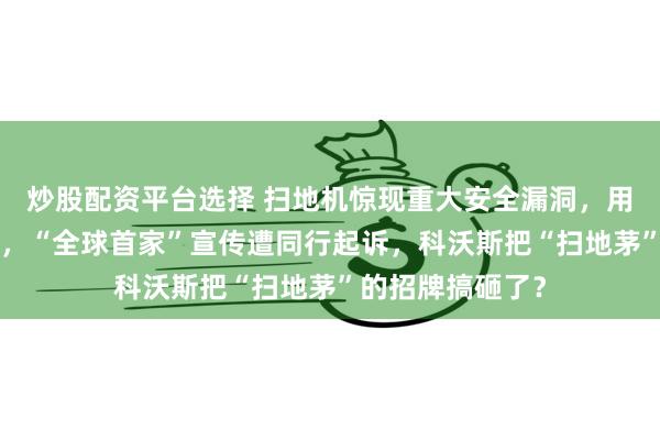 炒股配资平台选择 扫地机惊现重大安全漏洞，用户隐私“裸奔”，“全球首家”宣传遭同行起诉，科沃斯把“扫地茅”的招牌搞砸了？