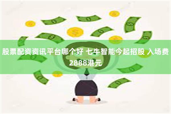 股票配资资讯平台哪个好 七牛智能今起招股 入场费2888港元
