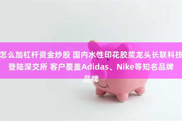 怎么加杠杆资金炒股 国内水性印花胶浆龙头长联科技登陆深交所 客户覆盖Adidas、Nike等知名品牌