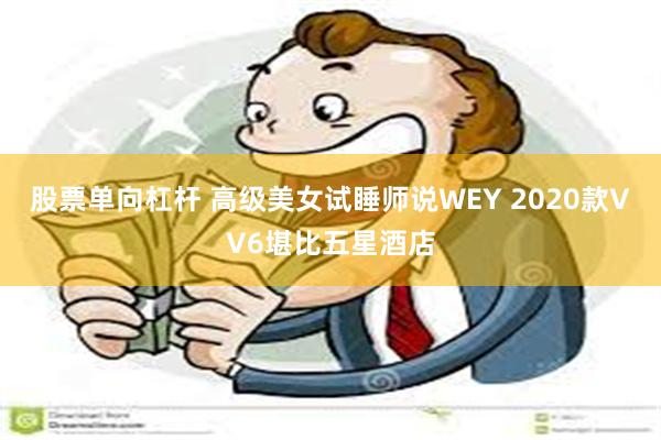 股票单向杠杆 高级美女试睡师说WEY 2020款VV6堪比五星酒店