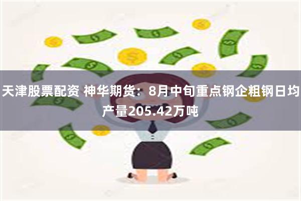 天津股票配资 神华期货：8月中旬重点钢企粗钢日均产量205.42万吨