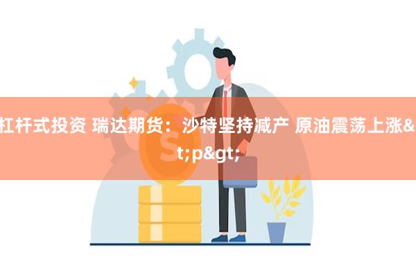 杠杆式投资 瑞达期货：沙特坚持减产 原油震荡上涨<p>