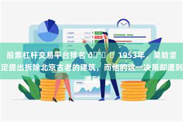 股票杠杆交易平台排名 🌞1953年，吴晗坚定提出拆除北京古老的建筑，而他的这一决策却遭到