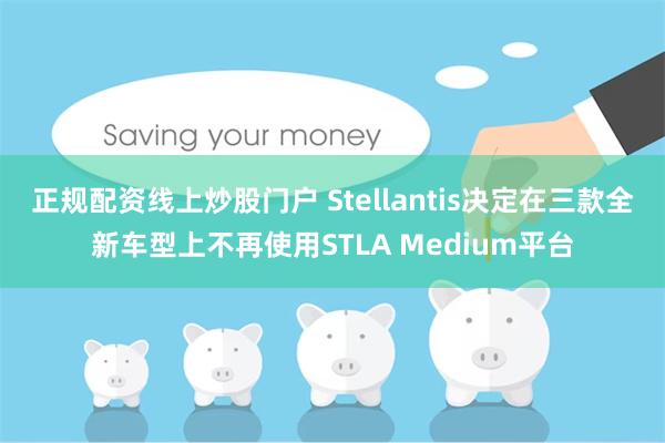 正规配资线上炒股门户 Stellantis决定在三款全新车型上不再使用STLA Medium平台