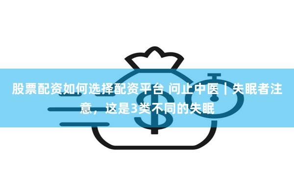 股票配资如何选择配资平台 问止中医｜失眠者注意，这是3类不同的失眠