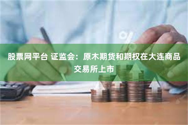 股票网平台 证监会：原木期货和期权在大连商品交易所上市