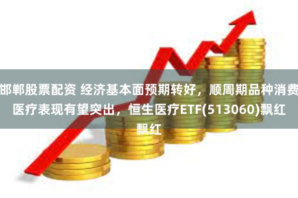 邯郸股票配资 经济基本面预期转好，顺周期品种消费医疗表现有望突出，恒生医疗ETF(513060)飘红