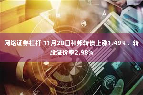 网络证劵杠杆 11月28日和邦转债上涨1.49%，转股溢价率2.98%