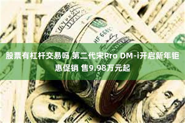 股票有杠杆交易吗 第二代宋Pro DM-i开启新年钜惠促销 售9.98万元起