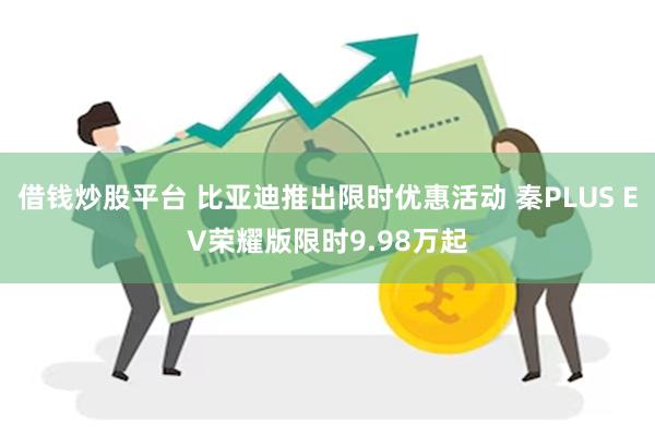 借钱炒股平台 比亚迪推出限时优惠活动 秦PLUS EV荣耀版限时9.98万起