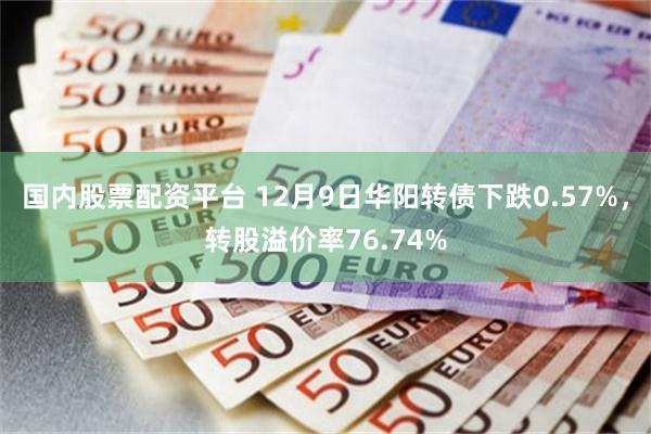国内股票配资平台 12月9日华阳转债下跌0.57%，转股溢价率76.74%