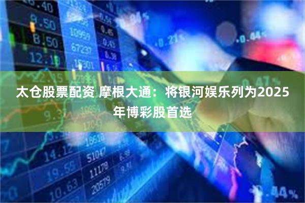 太仓股票配资 摩根大通：将银河娱乐列为2025年博彩股首选