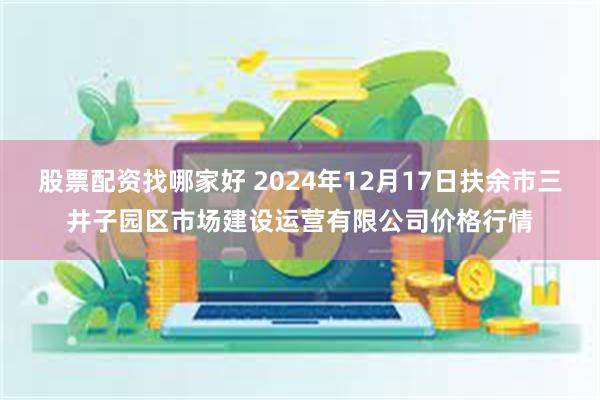 股票配资找哪家好 2024年12月17日扶余市三井子园区市场建设运营有限公司价格行情