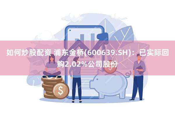 如何炒股配资 浦东金桥(600639.SH)：已实际回购2.02%公司股份
