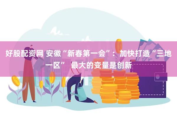 好股配资网 安徽“新春第一会”：加快打造“三地一区”  最大的变量是创新