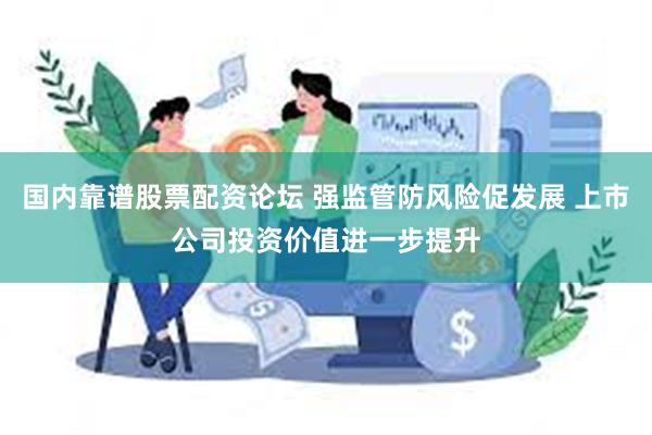 国内靠谱股票配资论坛 强监管防风险促发展 上市公司投资价值进一步提升