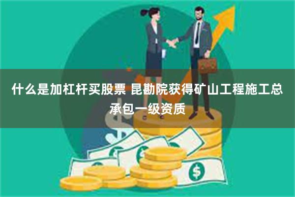什么是加杠杆买股票 昆勘院获得矿山工程施工总承包一级资质