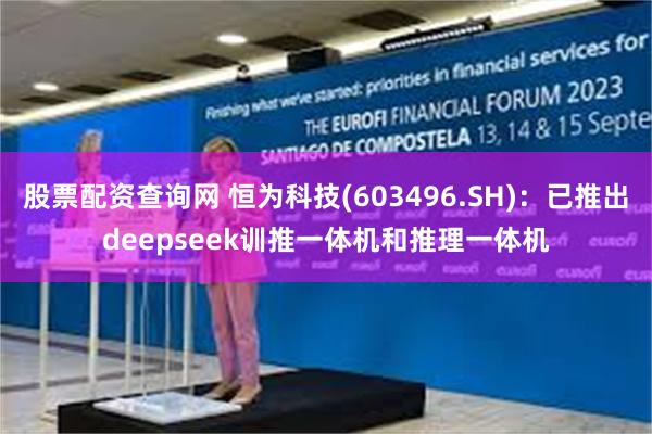 股票配资查询网 恒为科技(603496.SH)：已推出deepseek训推一体机和推理一体机