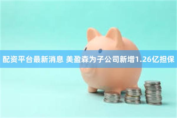 配资平台最新消息 美盈森为子公司新增1.26亿担保