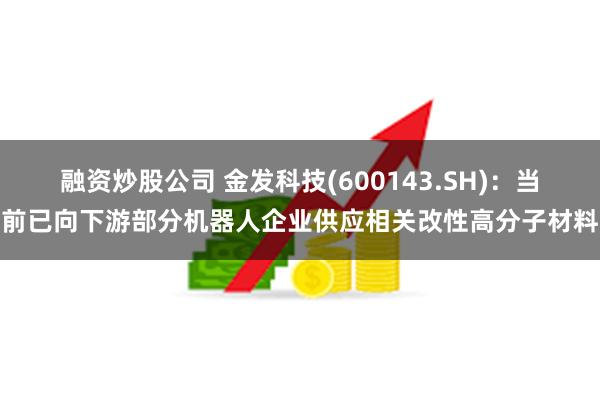 融资炒股公司 金发科技(600143.SH)：当前已向下游部分机器人企业供应相关改性高分子材料
