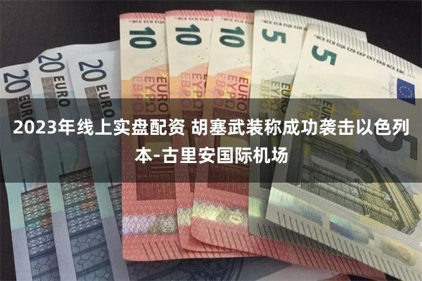 2023年线上实盘配资 胡塞武装称成功袭击以色列本-古里安国际机场