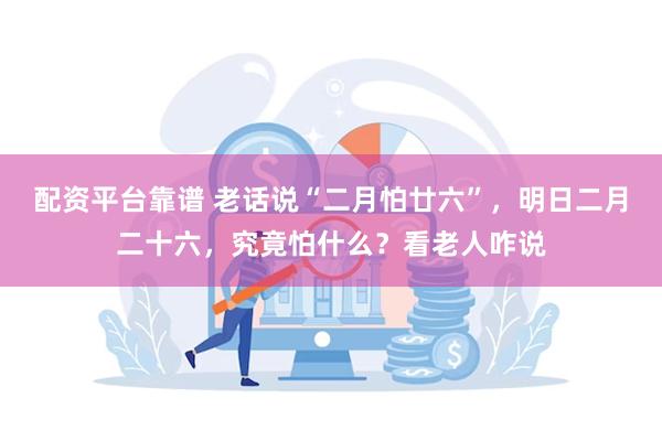 配资平台靠谱 老话说“二月怕廿六”，明日二月二十六，究竟怕什么？看老人咋说