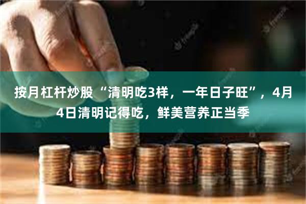 按月杠杆炒股 “清明吃3样，一年日子旺”，4月4日清明记得吃，鲜美营养正当季