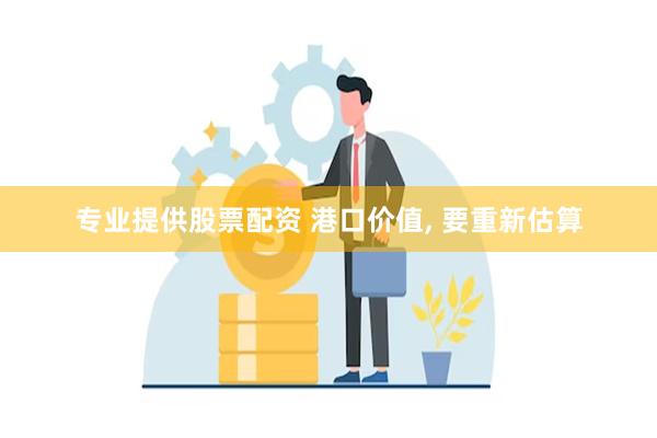 专业提供股票配资 港口价值, 要重新估算