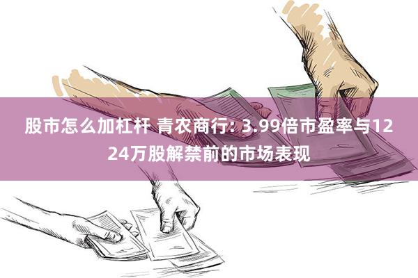 股市怎么加杠杆 青农商行: 3.99倍市盈率与1224万股解禁前的市场表现