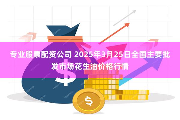 专业股票配资公司 2025年3月25日全国主要批发市场花生油价格行情