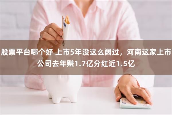 股票平台哪个好 上市5年没这么阔过，河南这家上市公司去年赚1.7亿分红近1.5亿