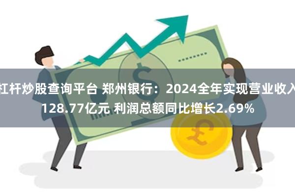 杠杆炒股查询平台 郑州银行：2024全年实现营业收入128.77亿元 利润总额同比增长2.69%