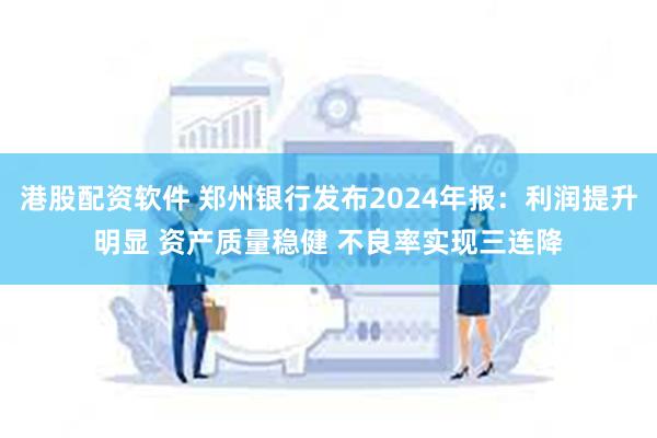港股配资软件 郑州银行发布2024年报：利润提升明显 资产质量稳健 不良率实现三连降