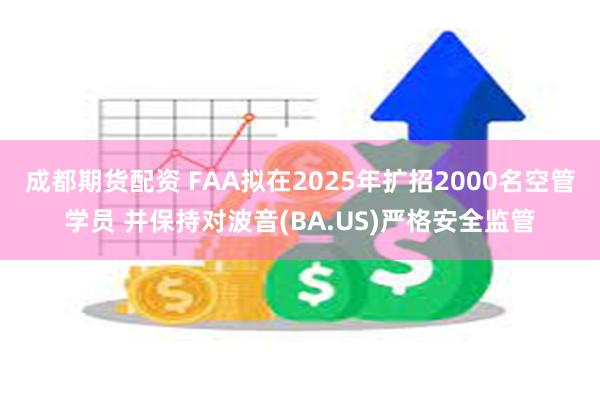 成都期货配资 FAA拟在2025年扩招2000名空管学员 并保持对波音(BA.US)严格安全监管