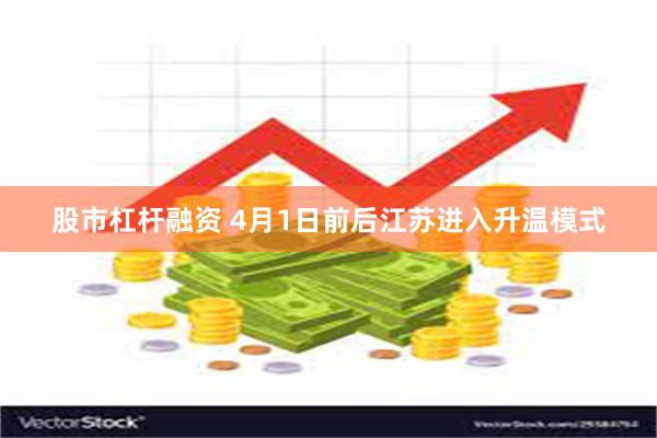 股市杠杆融资 4月1日前后江苏进入升温模式
