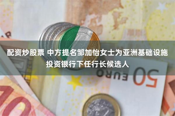配资炒股票 中方提名邹加怡女士为亚洲基础设施投资银行下任行长候选人