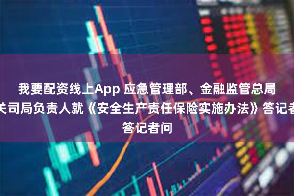 我要配资线上App 应急管理部、金融监管总局有关司局负责人就《安全生产责任保险实施办法》答记者问